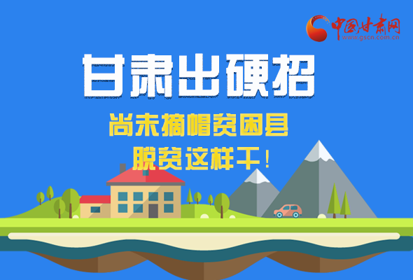 圖解|甘肅出硬招 尚未摘帽貧困縣這樣干！ 