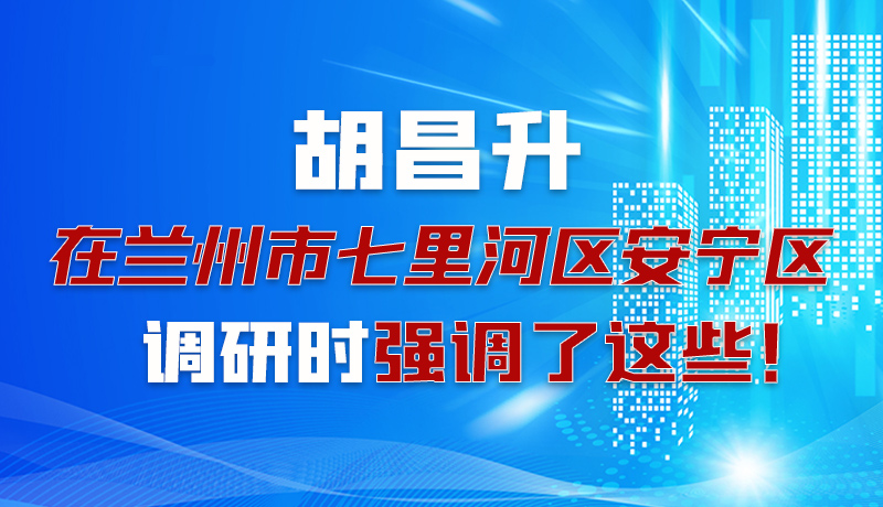 圖解|胡昌升在蘭州市七里河區(qū)安寧區(qū)調(diào)研時強調(diào)了這些！