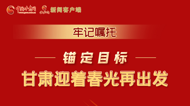 圖解|牢記囑托，錨定目標，甘肅迎著春光再出發(fā)！