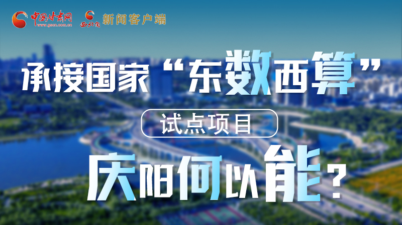 【香約慶陽(yáng) 包容天下】長(zhǎng)圖|承接國(guó)家“東數(shù)西算”試點(diǎn)項(xiàng)目 慶陽(yáng)何以能？