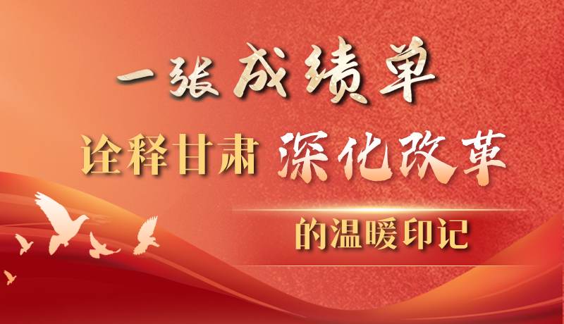 長(zhǎng)圖|一張成績(jī)單 詮釋甘肅深化改革的溫暖印記