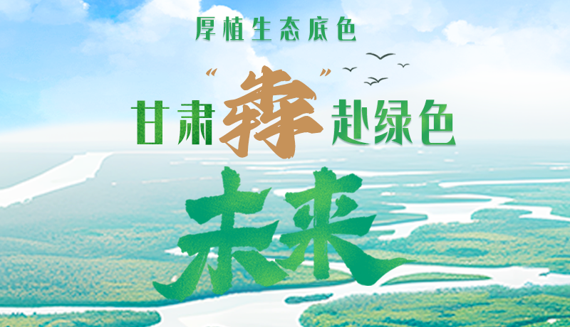 【甘快看】長圖|厚植生態(tài)底色，甘肅“犇”赴綠色未來