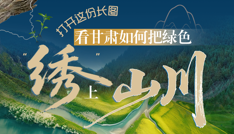 長(zhǎng)圖|打開(kāi)這份長(zhǎng)圖，看甘肅如何把綠色“繡”上山川