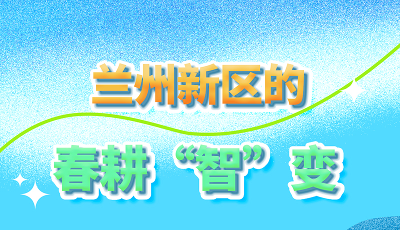 【甘快看】長圖|看！蘭州新區(qū)的春耕“智”變